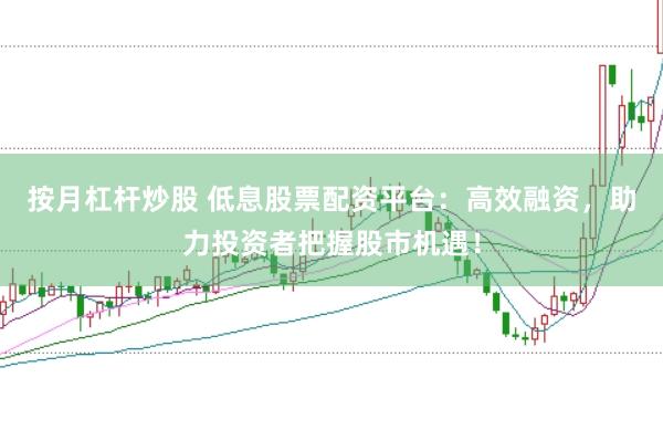 按月杠杆炒股 低息股票配资平台：高效融资，助力投资者把握股市机遇！