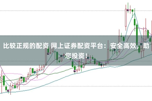 比较正规的配资 网上证券配资平台：安全高效，助您投资！