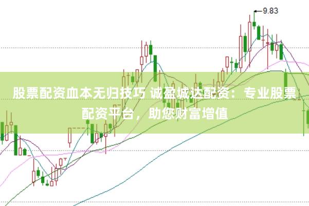股票配资血本无归技巧 诚盈城达配资：专业股票配资平台，助您财富增值