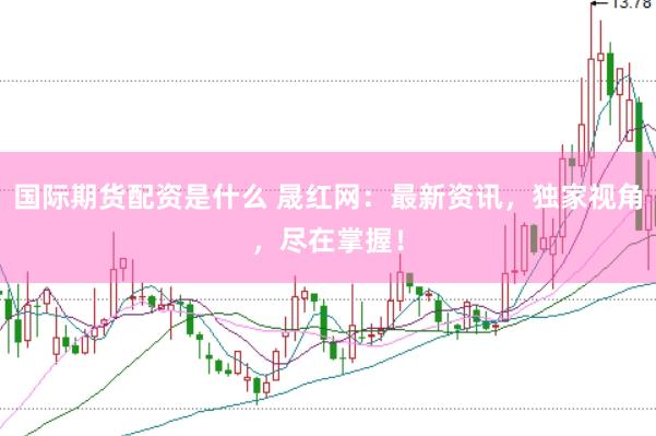 国际期货配资是什么 晟红网：最新资讯，独家视角，尽在掌握！
