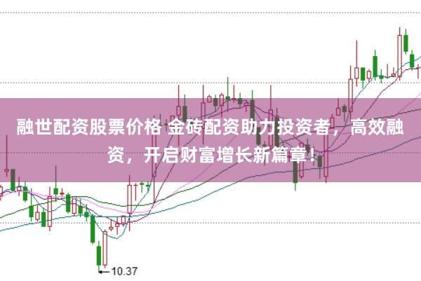 融世配资股票价格 金砖配资助力投资者，高效融资，开启财富增长新篇章！