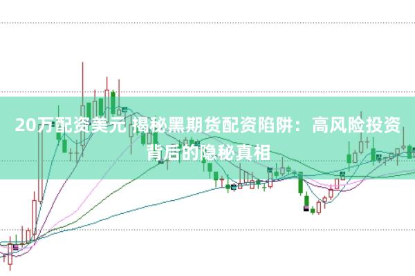 20万配资美元 揭秘黑期货配资陷阱：高风险投资背后的隐秘真相