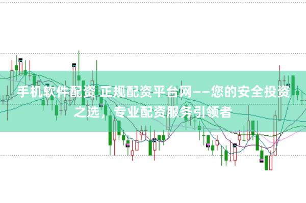 手机软件配资 正规配资平台网——您的安全投资之选，专业配资服务引领者