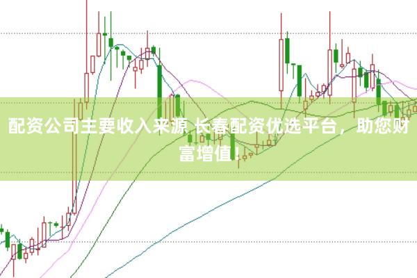 配资公司主要收入来源 长春配资优选平台，助您财富增值！