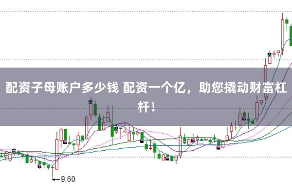 配资子母账户多少钱 配资一个亿，助您撬动财富杠杆！