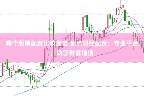哪个股票配资比较靠谱 顶点财经配资：专业平台，助您财富增值