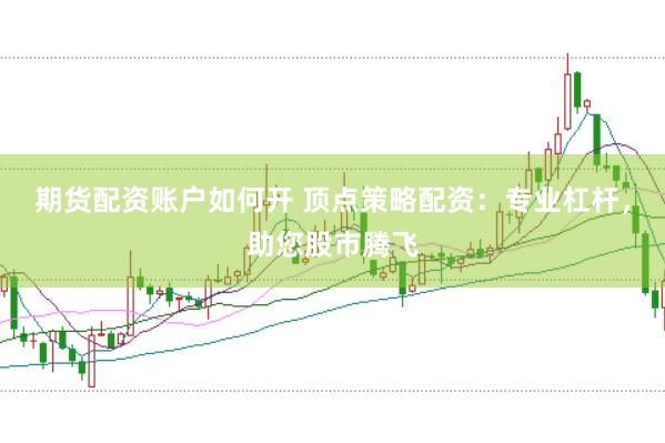 期货配资账户如何开 顶点策略配资：专业杠杆，助您股市腾飞