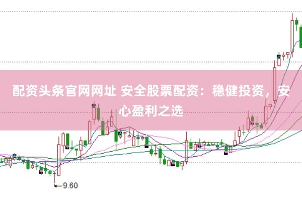 配资头条官网网址 安全股票配资：稳健投资，安心盈利之选