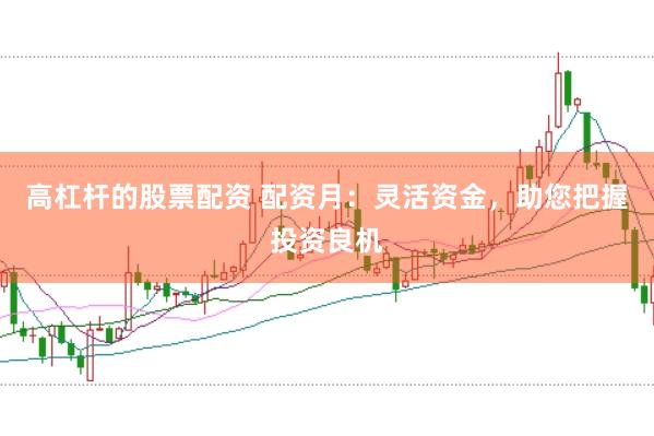 高杠杆的股票配资 配资月：灵活资金，助您把握投资良机