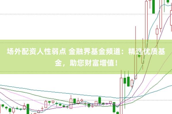 场外配资人性弱点 金融界基金频道：精选优质基金，助您财富增值！