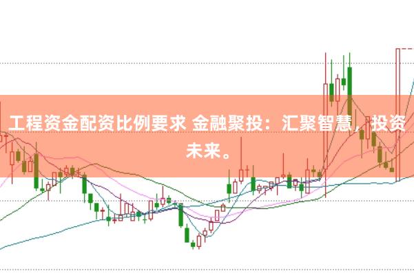 工程资金配资比例要求 金融聚投：汇聚智慧，投资未来。