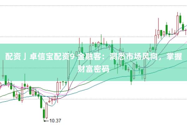 配资亅卓信宝配资9 金融客：洞悉市场风向，掌握财富密码