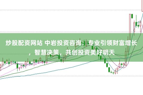 炒股配资网站 中岩投资咨询：专业引领财富增长，智慧决策，共创投资美好明天