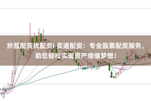 炒股配资找配资i 奕道配资：专业股票配资服务，助您轻松实现资产增值梦想！