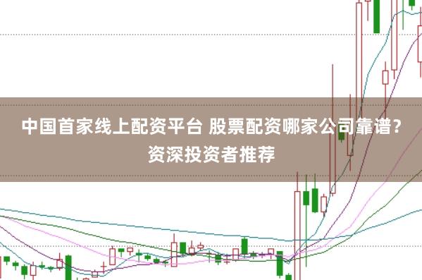中国首家线上配资平台 股票配资哪家公司靠谱？资深投资者推荐