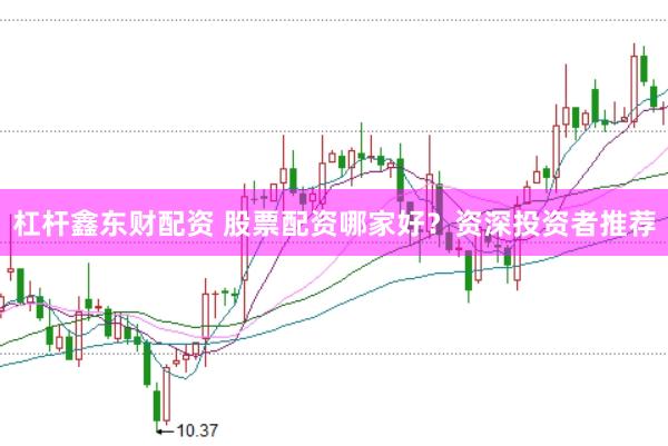杠杆鑫东财配资 股票配资哪家好？资深投资者推荐