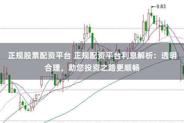 正规股票配资平台 正规配资平台利息解析：透明合理，助您投资之路更顺畅