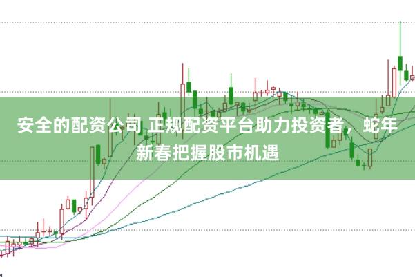 安全的配资公司 正规配资平台助力投资者，蛇年新春把握股市机遇