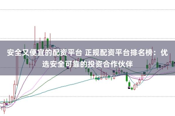 安全又便宜的配资平台 正规配资平台排名榜：优选安全可靠的投资合作伙伴