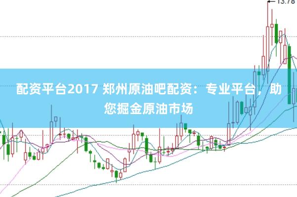 配资平台2017 郑州原油吧配资：专业平台，助您掘金原油市场