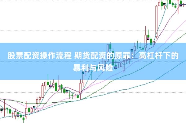 股票配资操作流程 期货配资的原罪：高杠杆下的暴利与风险