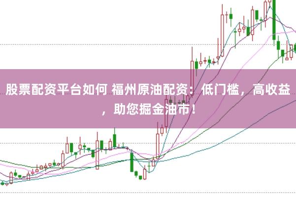 股票配资平台如何 福州原油配资：低门槛，高收益，助您掘金油市！
