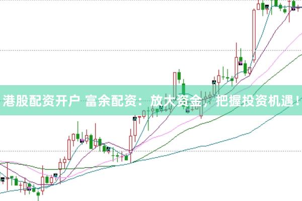 港股配资开户 富余配资：放大资金，把握投资机遇！