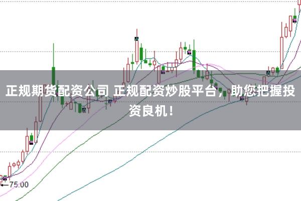 正规期货配资公司 正规配资炒股平台，助您把握投资良机！