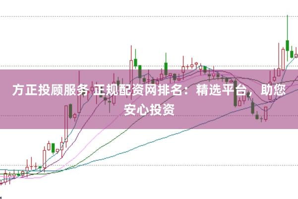 方正投顾服务 正规配资网排名：精选平台，助您安心投资