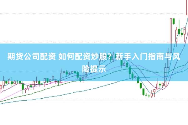 期货公司配资 如何配资炒股？新手入门指南与风险提示