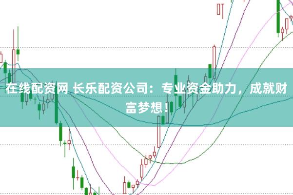 在线配资网 长乐配资公司：专业资金助力，成就财富梦想！