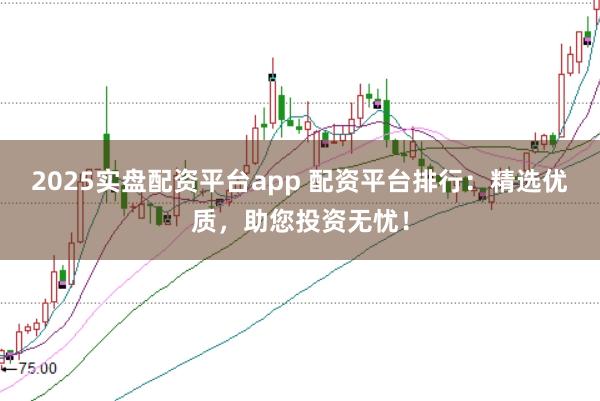 2025实盘配资平台app 配资平台排行：精选优质，助您投资无忧！