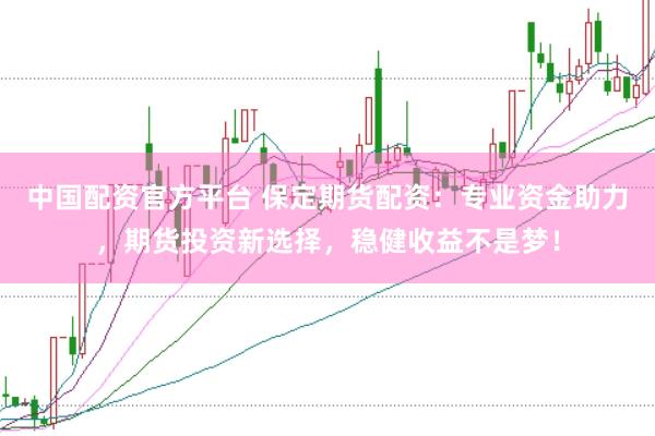 中国配资官方平台 保定期货配资：专业资金助力，期货投资新选择，稳健收益不是梦！