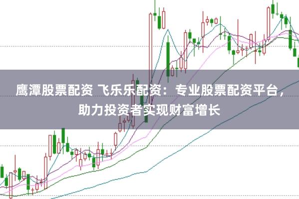 鹰潭股票配资 飞乐乐配资：专业股票配资平台，助力投资者实现财富增长