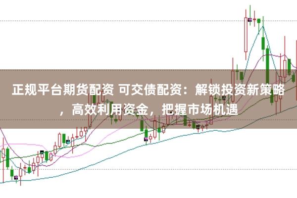 正规平台期货配资 可交债配资：解锁投资新策略，高效利用资金，把握市场机遇