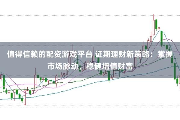值得信赖的配资游戏平台 证期理财新策略：掌握市场脉动，稳健增值财富
