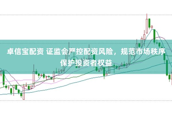 卓信宝配资 证监会严控配资风险，规范市场秩序保护投资者权益