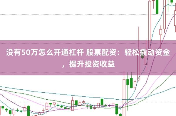 没有50万怎么开通杠杆 股票配资：轻松撬动资金，提升投资收益