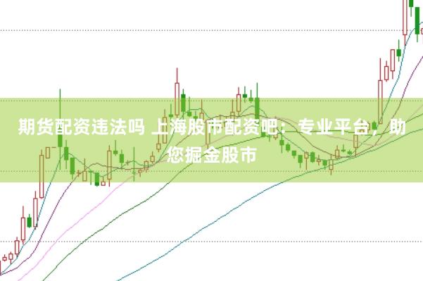 期货配资违法吗 上海股市配资吧：专业平台，助您掘金股市