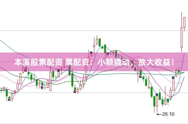 本溪股票配资 票配资：小额撬动，放大收益！