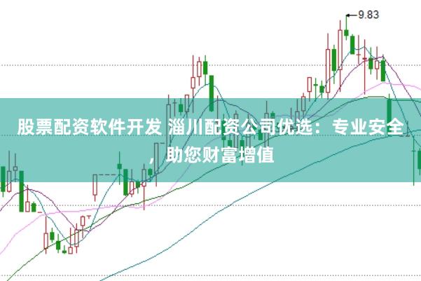 股票配资软件开发 淄川配资公司优选：专业安全，助您财富增值