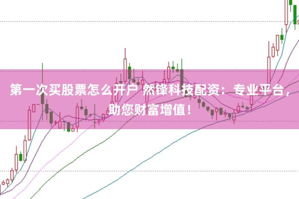 第一次买股票怎么开户 然锋科技配资：专业平台，助您财富增值！