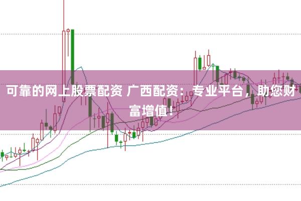 可靠的网上股票配资 广西配资：专业平台，助您财富增值！