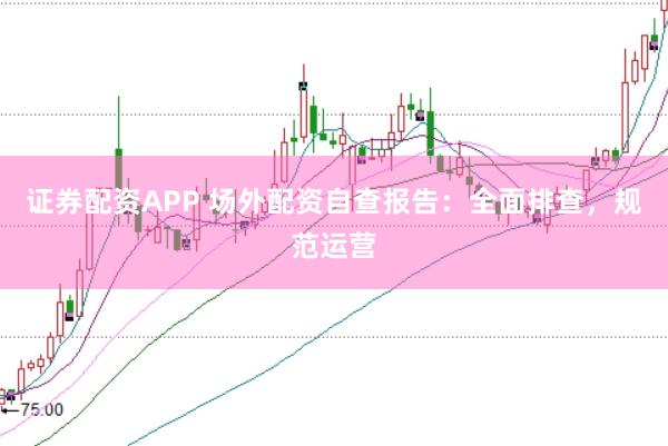 证券配资APP 场外配资自查报告：全面排查，规范运营