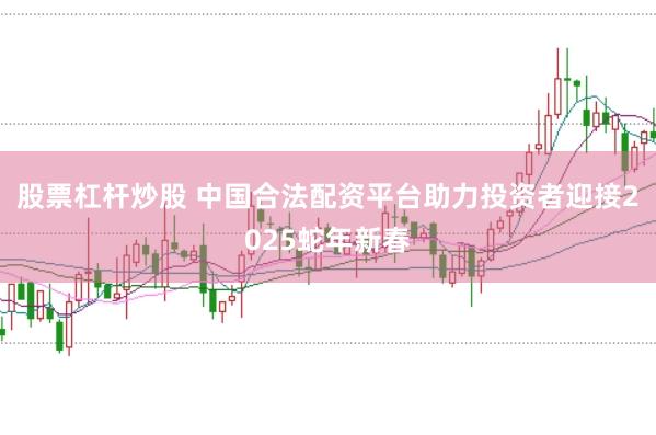 股票杠杆炒股 中国合法配资平台助力投资者迎接2025蛇年新春