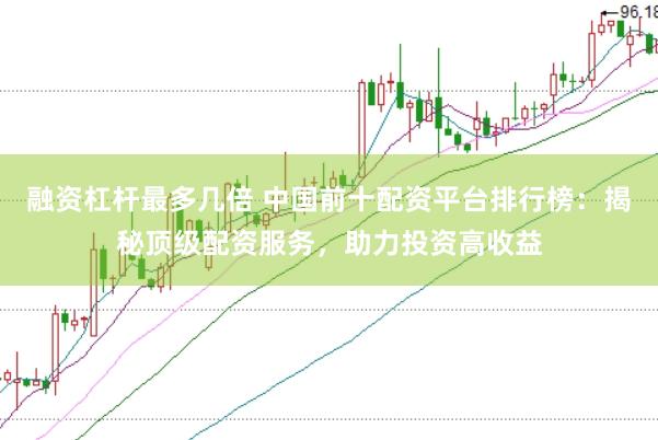 融资杠杆最多几倍 中国前十配资平台排行榜：揭秘顶级配资服务，助力投资高收益