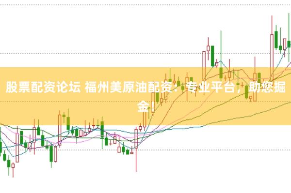 股票配资论坛 福州美原油配资：专业平台，助您掘金！