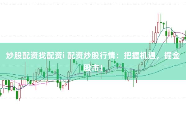 炒股配资找配资i 配资炒股行情：把握机遇，掘金股市！