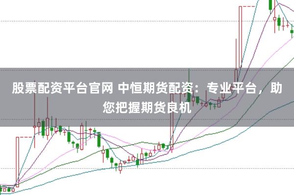 股票配资平台官网 中恒期货配资：专业平台，助您把握期货良机