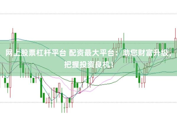 网上股票杠杆平台 配资最大平台：助您财富升级，把握投资良机！